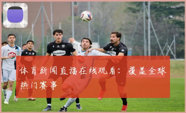 体育新闻直播在线观看：覆盖全球热门赛事