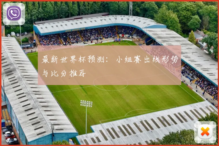 最新世界杯预测：小组赛出线形势与比分推荐