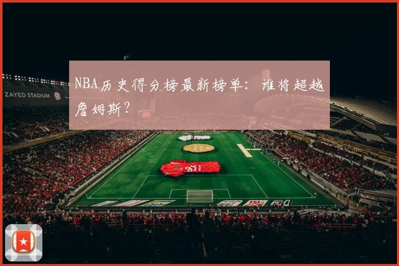 NBA历史得分榜最新榜单：谁将超越詹姆斯？
