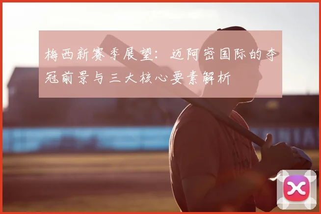 梅西新赛季展望：迈阿密国际的夺冠前景与三大核心要素解析