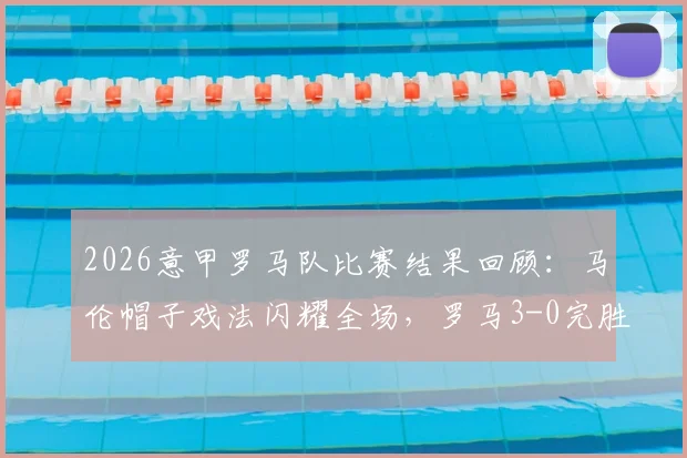 2026意甲罗马队比赛结果回顾：马伦帽子戏法闪耀全场，罗马3-0完胜比萨，附全场精彩集锦