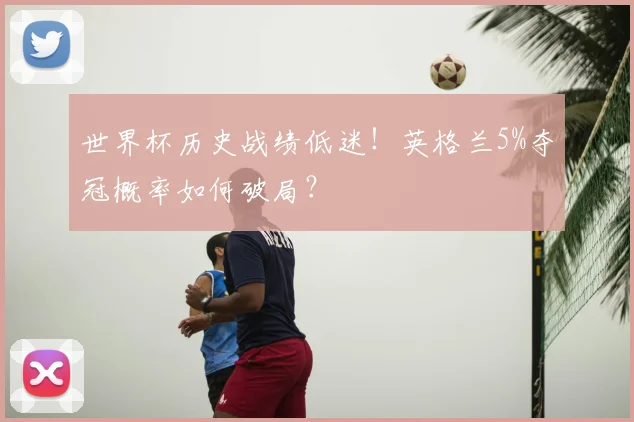 世界杯历史战绩低迷！英格兰5%夺冠概率如何破局？