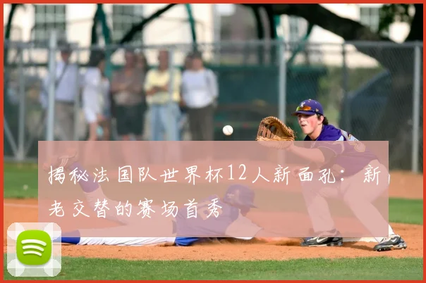 揭秘法国队世界杯12人新面孔：新老交替的赛场首秀