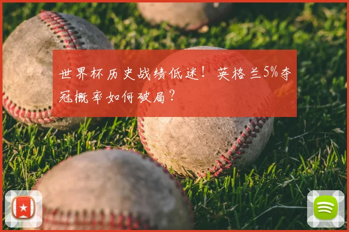 世界杯历史战绩低迷！英格兰5%夺冠概率如何破局？