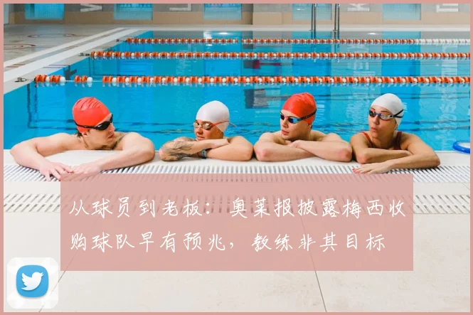从球员到老板：奥莱报披露梅西收购球队早有预兆，教练非其目标