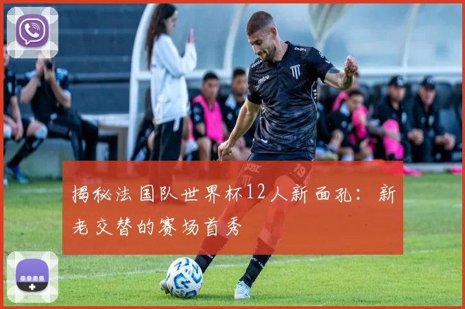 揭秘法国队世界杯12人新面孔：新老交替的赛场首秀