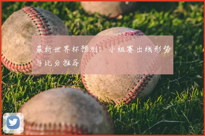 最新世界杯预测：小组赛出线形势与比分推荐