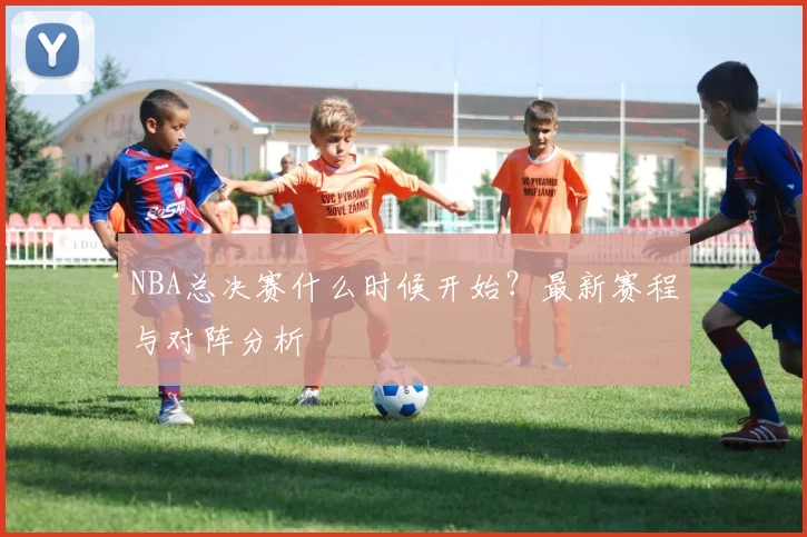 NBA总决赛什么时候开始？最新赛程与对阵分析