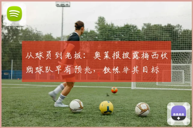 从球员到老板：奥莱报披露梅西收购球队早有预兆，教练非其目标