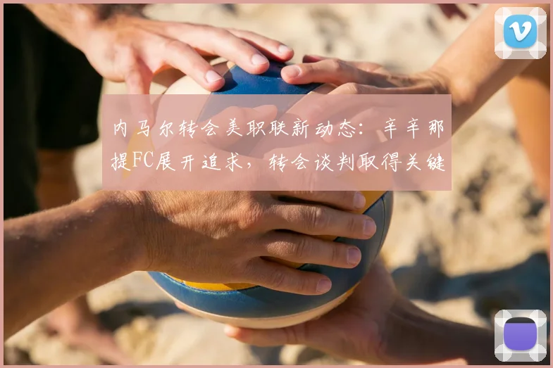内马尔转会美职联新动态：辛辛那提FC展开追求，转会谈判取得关键进展