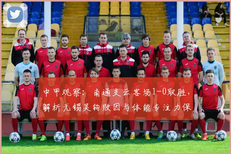 中甲观察：南通支云客场1-0取胜，解析无锡吴钩败因与体能专注力保持之道