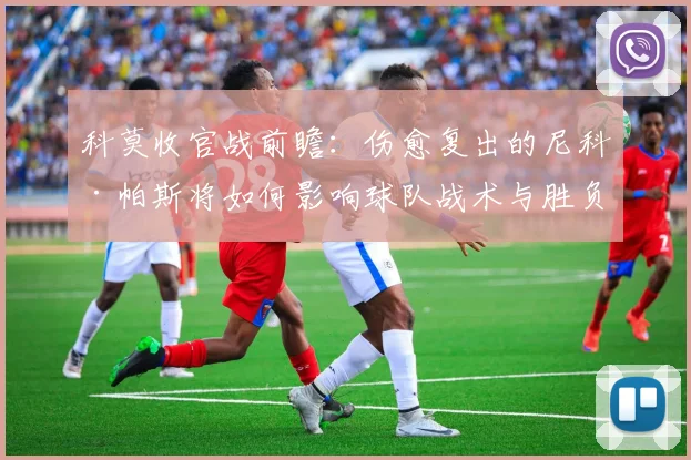 科莫收官战前瞻：伤愈复出的尼科·帕斯将如何影响球队战术与胜负？