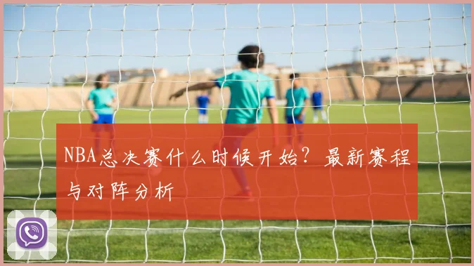 NBA总决赛什么时候开始？最新赛程与对阵分析