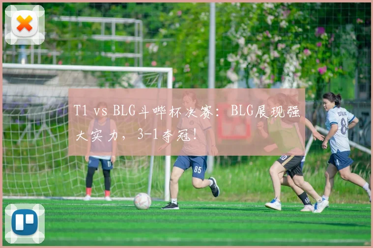 T1 vs BLG斗哔杯决赛：BLG展现强大实力，3-1夺冠！